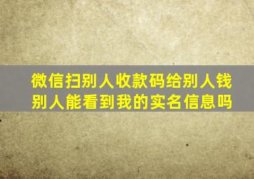 微信扫别人收款码给别人钱 别人能看到我的实名信息吗